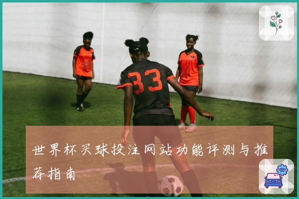 世界杯买球投注网站功能评测与推荐指南