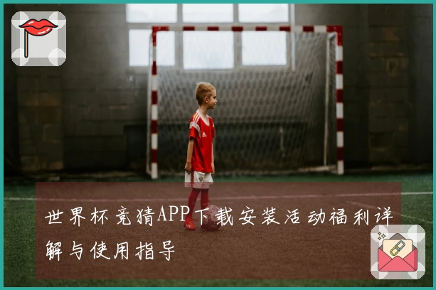 世界杯竞猜APP下载安装活动福利详解与使用指导
