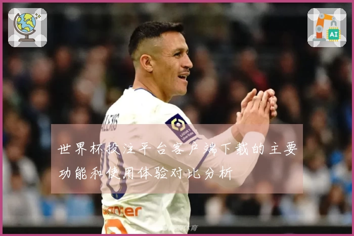 世界杯投注平台客户端下载的主要功能和使用体验对比分析