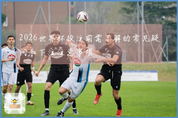 2026世界杯投注前需了解的常见疑问和下注注意事项