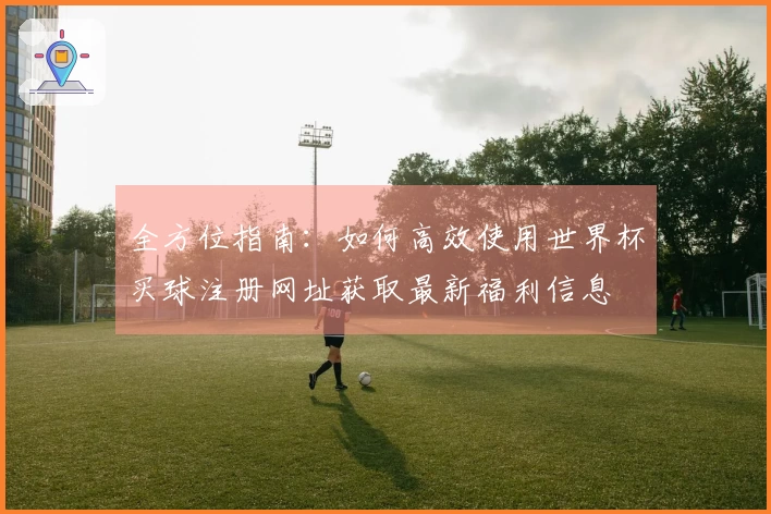 全方位指南：如何高效使用世界杯买球注册网址获取最新福利信息