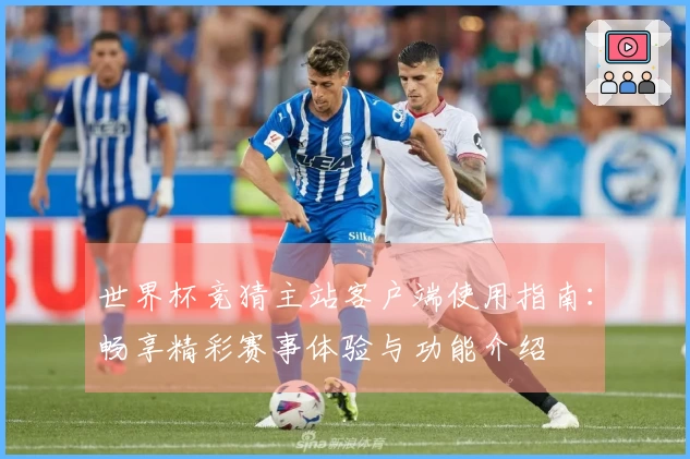 世界杯竞猜主站客户端使用指南：畅享精彩赛事体验与功能介绍