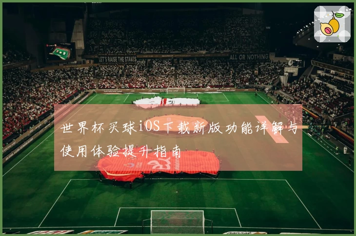 世界杯买球iOS下载新版功能详解与使用体验提升指南