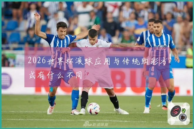 2026世界杯滚球应用与传统购彩方式有什么不同