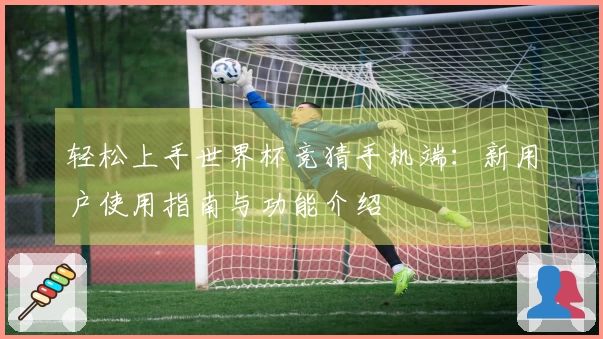 轻松上手世界杯竞猜手机端：新用户使用指南与功能介绍