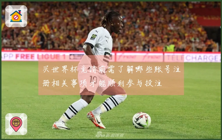 买世界杯竞猜前需了解哪些账号注册相关事项才能顺利参与投注
