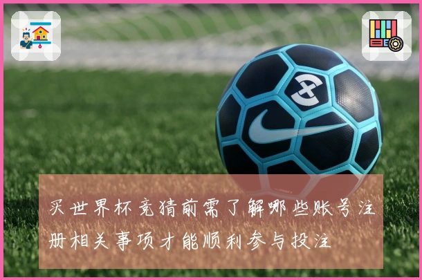 买世界杯竞猜前需了解哪些账号注册相关事项才能顺利参与投注