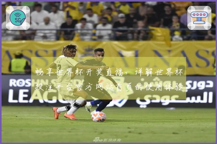 畅享世界杯开奖直播，详解世界杯投注平台官方网站首页的使用体验与功能介绍