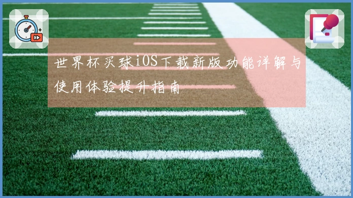 世界杯买球iOS下载新版功能详解与使用体验提升指南