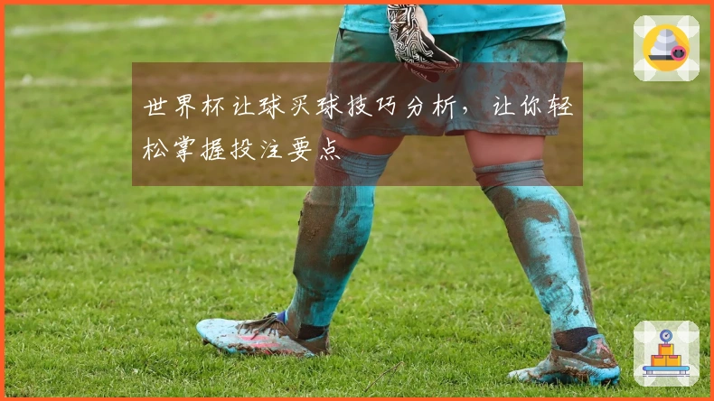 世界杯让球买球技巧分析,让你轻松掌握投注要点
