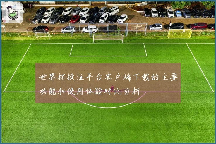 世界杯投注平台客户端下载的主要功能和使用体验对比分析