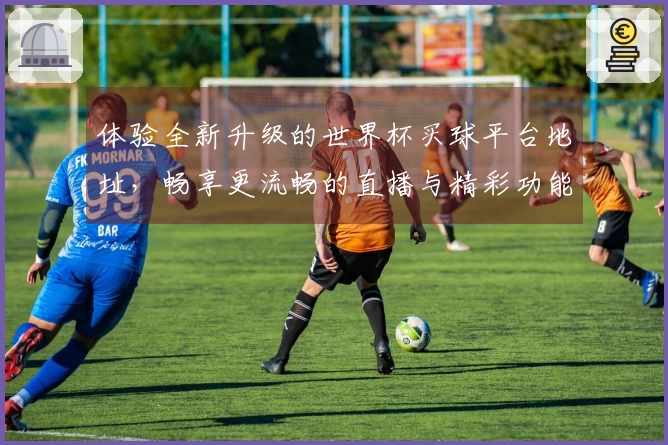 体验全新升级的世界杯买球平台地址，畅享更流畅的直播与精彩功能！