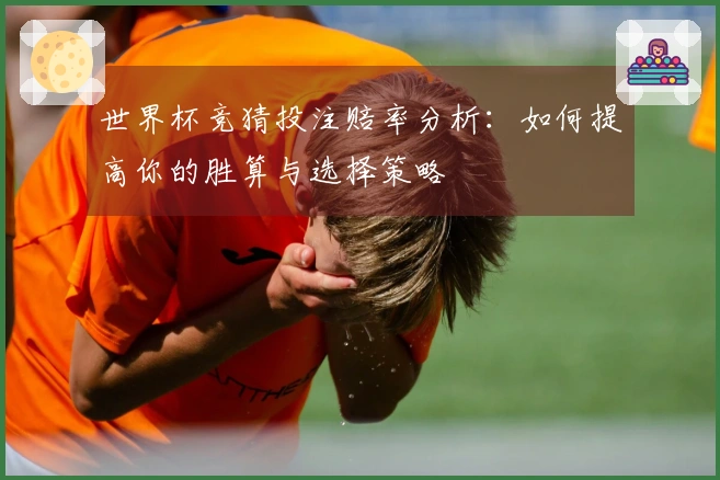 世界杯竞猜投注赔率分析：如何提高你的胜算与选择策略