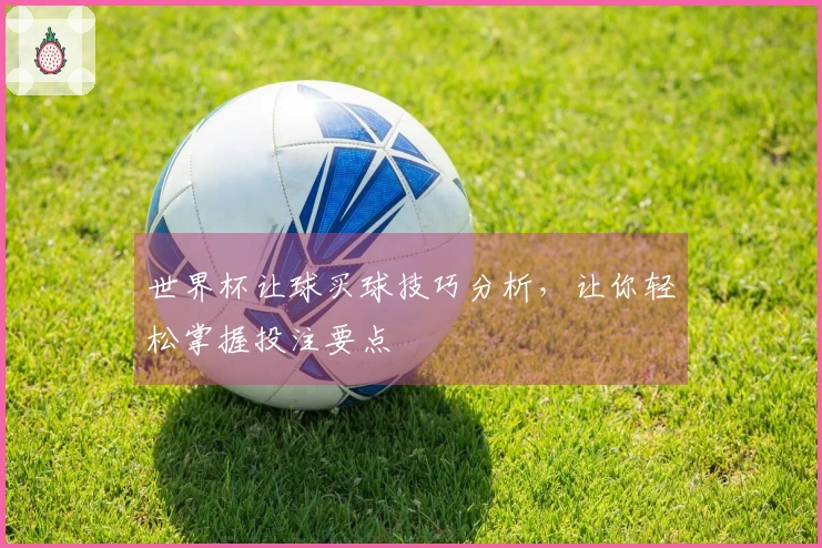 世界杯让球买球技巧分析，让你轻松掌握投注要点