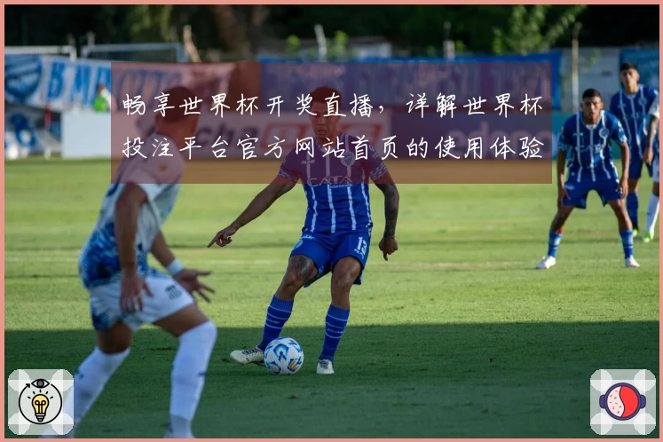 畅享世界杯开奖直播，详解世界杯投注平台官方网站首页的使用体验与功能介绍
