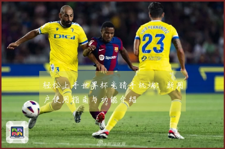 轻松上手世界杯竞猜手机端：新用户使用指南与功能介绍