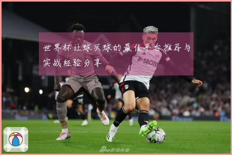 世界杯让球买球的最佳平台推荐与实战经验分享