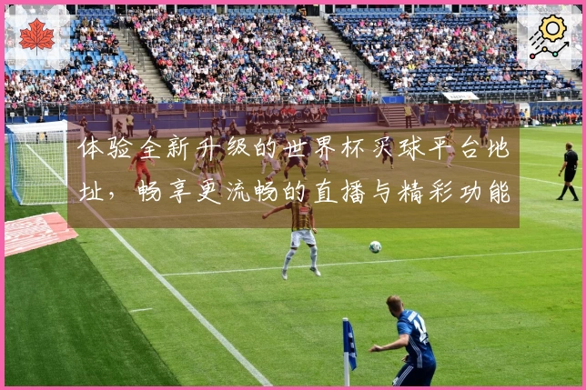 体验全新升级的世界杯买球平台地址，畅享更流畅的直播与精彩功能！